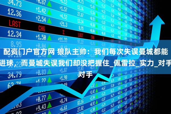 配资门户官方网 狼队主帅：我们每次失误曼城都能进球，而曼城失误我们却没把握住_佩雷拉_实力_对手