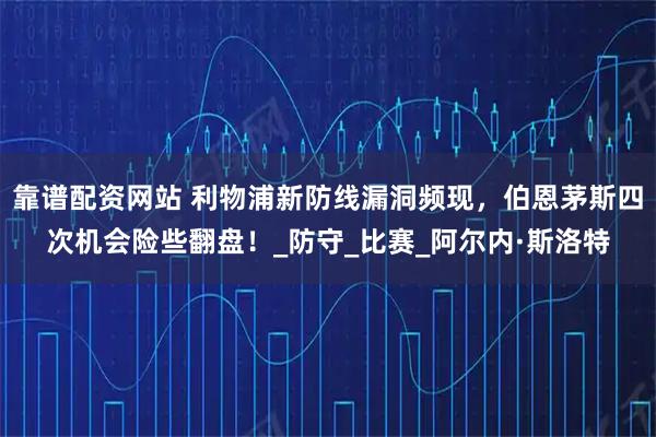 靠谱配资网站 利物浦新防线漏洞频现，伯恩茅斯四次机会险些翻盘！_防守_比赛_阿尔内·斯洛特