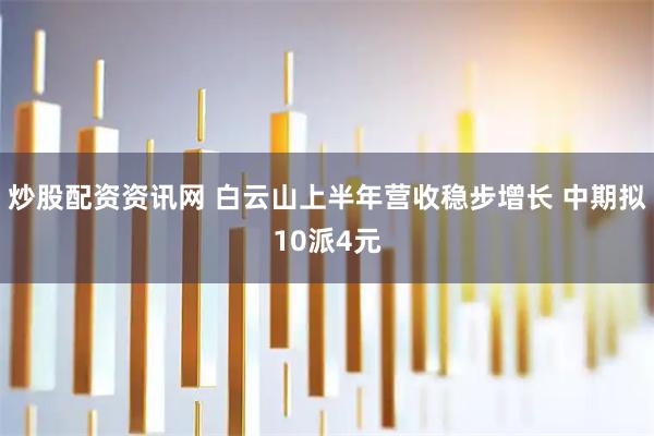 炒股配资资讯网 白云山上半年营收稳步增长 中期拟10派4元
