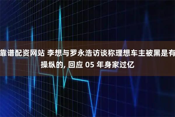 靠谱配资网站 李想与罗永浩访谈称理想车主被黑是有操纵的, 回应 05 年身家过亿