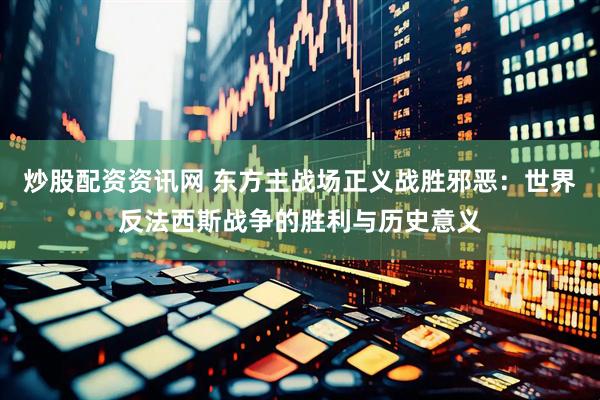 炒股配资资讯网 东方主战场正义战胜邪恶：世界反法西斯战争的胜利与历史意义