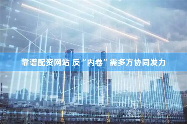 靠谱配资网站 反“内卷”需多方协同发力