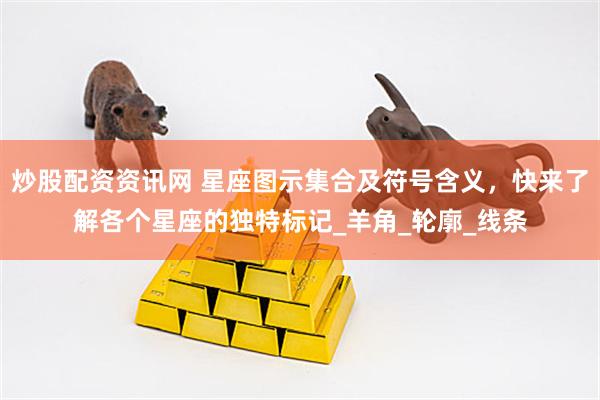 炒股配资资讯网 星座图示集合及符号含义，快来了解各个星座的独特标记_羊角_轮廓_线条