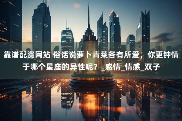 靠谱配资网站 俗话说萝卜青菜各有所爱，你更钟情于哪个星座的异性呢？_感情_情感_双子