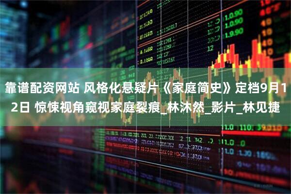 靠谱配资网站 风格化悬疑片《家庭简史》定档9月12日 惊悚视角窥视家庭裂痕_林沐然_影片_林见捷