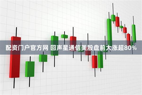 配资门户官方网 回声星通信美股盘前大涨超80%