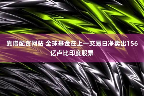 靠谱配资网站 全球基金在上一交易日净卖出156亿卢比印度股票