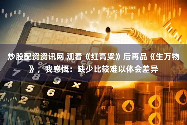 炒股配资资讯网 观看《红高粱》后再品《生万物》，我感慨：缺少比较难以体会差异