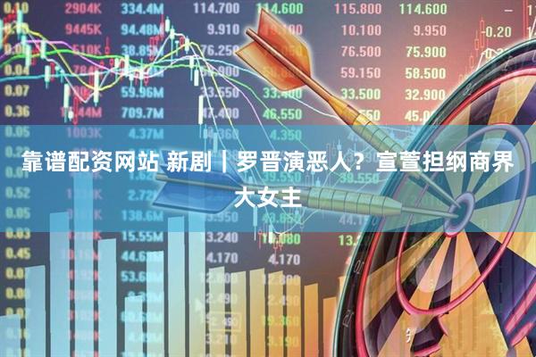 靠谱配资网站 新剧｜罗晋演恶人？宣萱担纲商界大女主