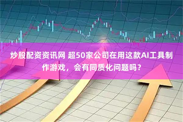 炒股配资资讯网 超50家公司在用这款AI工具制作游戏，会有同质化问题吗？