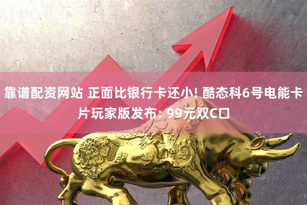 靠谱配资网站 正面比银行卡还小! 酷态科6号电能卡片玩家版发布: 99元双C口