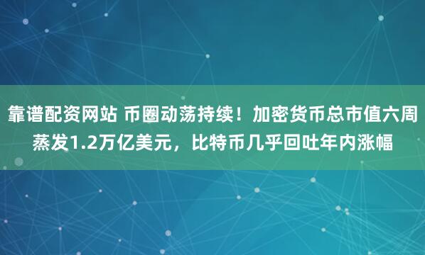 靠谱配资网站 币圈动荡持续！加密货币总市值六周蒸发1.2万亿美元，比特币几乎回吐年内涨幅