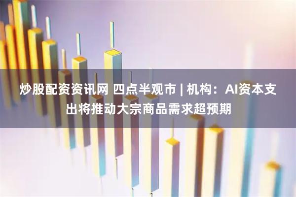 炒股配资资讯网 四点半观市 | 机构：AI资本支出将推动大宗商品需求超预期