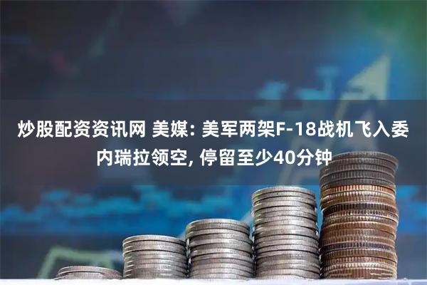 炒股配资资讯网 美媒: 美军两架F-18战机飞入委内瑞拉领空, 停留至少40分钟