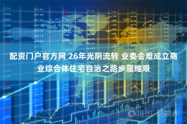 配资门户官方网 26年光阴流转 业委会难成立商业综合体住宅自治之路步履维艰