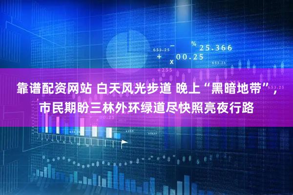 靠谱配资网站 白天风光步道 晚上“黑暗地带”，市民期盼三林外环绿道尽快照亮夜行路