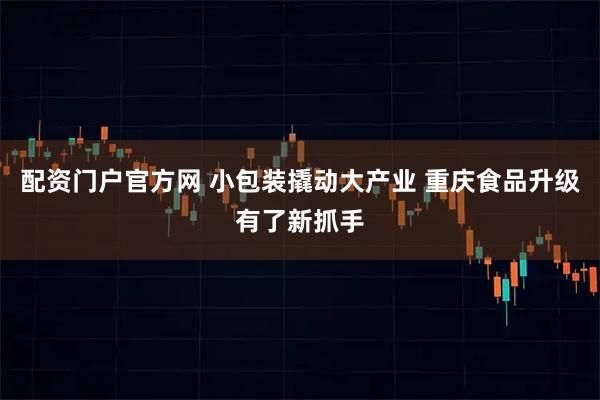 配资门户官方网 小包装撬动大产业 重庆食品升级有了新抓手