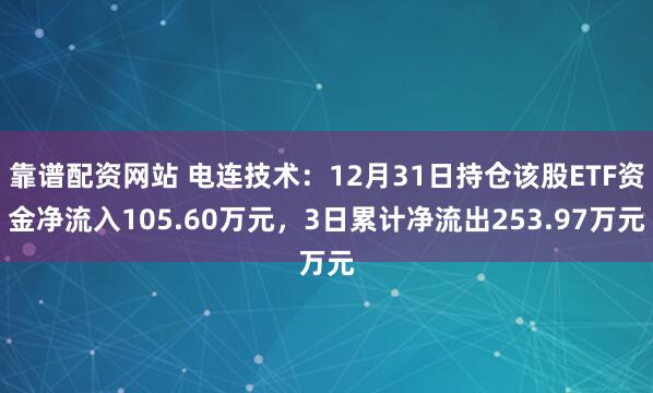 靠谱配资网站 电连技术：12月31日持仓该股ETF资金净流入105.60万元，3日累计净流出253.97万元