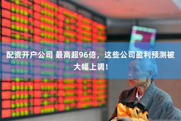 配资开户公司 最高超96倍，这些公司盈利预测被大幅上调！