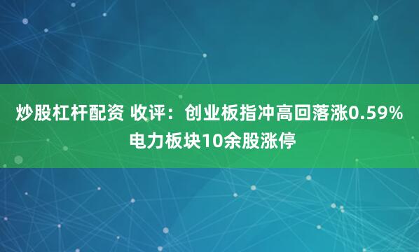 炒股杠杆配资 收评：创业板指冲高回落涨0.59% 电力板块10余股涨停