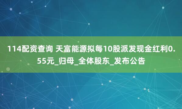 114配资查询 天富能源拟每10股派发现金红利0.55元_归母_全体股东_发布公告
