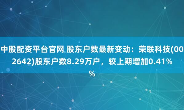 中股配资平台官网 股东户数最新变动：荣联科技(002642)股东户数8.29万户，较上期增加0.41%