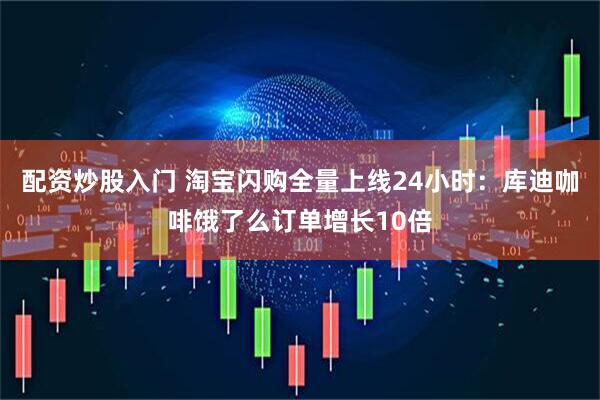 配资炒股入门 淘宝闪购全量上线24小时：库迪咖啡饿了么订单增长10倍