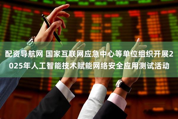 配资导航网 国家互联网应急中心等单位组织开展2025年人工智能技术赋能网络安全应用测试活动