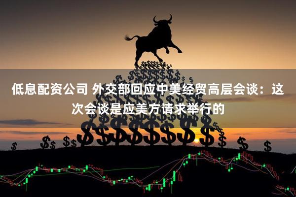低息配资公司 外交部回应中美经贸高层会谈：这次会谈是应美方请求举行的