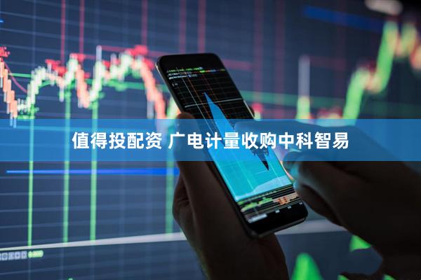 值得投配资 广电计量收购中科智易