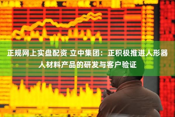 正规网上实盘配资 立中集团：正积极推进人形器人材料产品的研发与客户验证