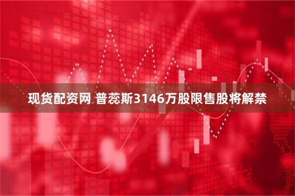 现货配资网 普蕊斯3146万股限售股将解禁