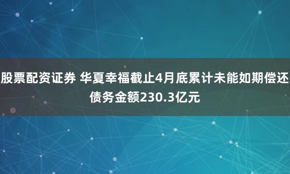 股票配资证券 华夏幸福截止4月底累计未能如期偿还债务金额230.3亿元
