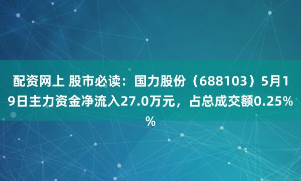 配资网上 股市必读：国力股份（688103）5月19日主力资金净流入27.0万元，占总成交额0.25%