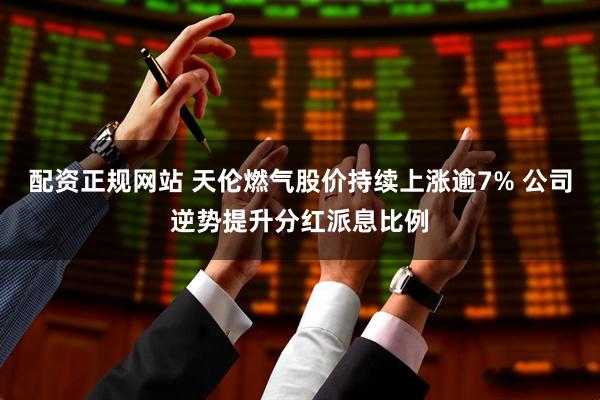 配资正规网站 天伦燃气股价持续上涨逾7% 公司逆势提升分红派息比例