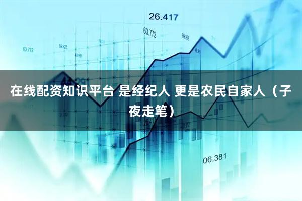 在线配资知识平台 是经纪人 更是农民自家人（子夜走笔）