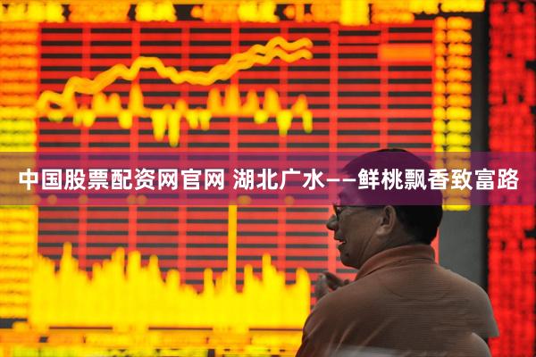 中国股票配资网官网 湖北广水——鲜桃飘香致富路