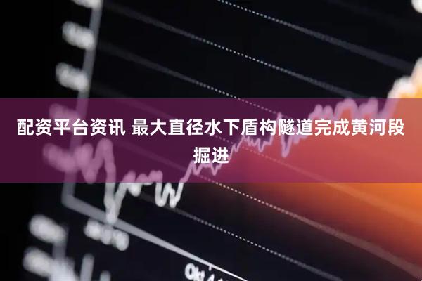 配资平台资讯 最大直径水下盾构隧道完成黄河段掘进