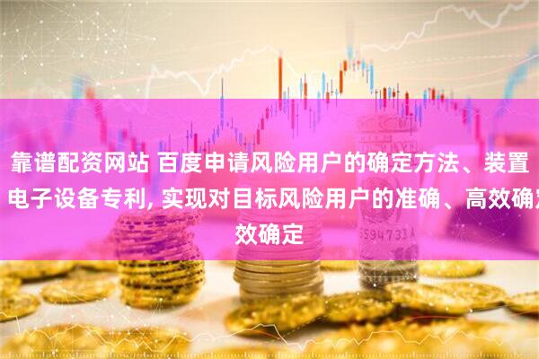 靠谱配资网站 百度申请风险用户的确定方法、装置、电子设备专利, 实现对目标风险用户的准确、高效确定