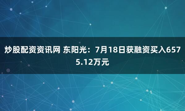 炒股配资资讯网 东阳光：7月18日获融资买入6575.12万元