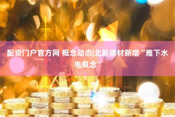 配资门户官方网 概念动态|北新建材新增“雅下水电概念”