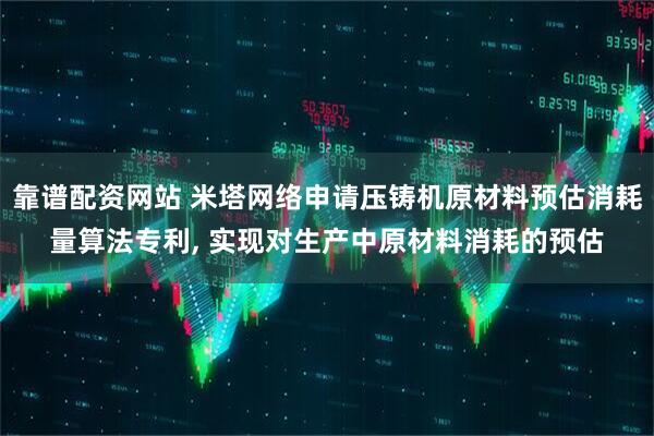 靠谱配资网站 米塔网络申请压铸机原材料预估消耗量算法专利, 实现对生产中原材料消耗的预估