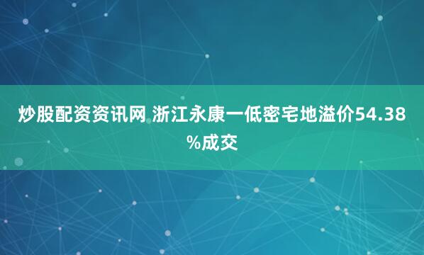 炒股配资资讯网 浙江永康一低密宅地溢价54.38%成交