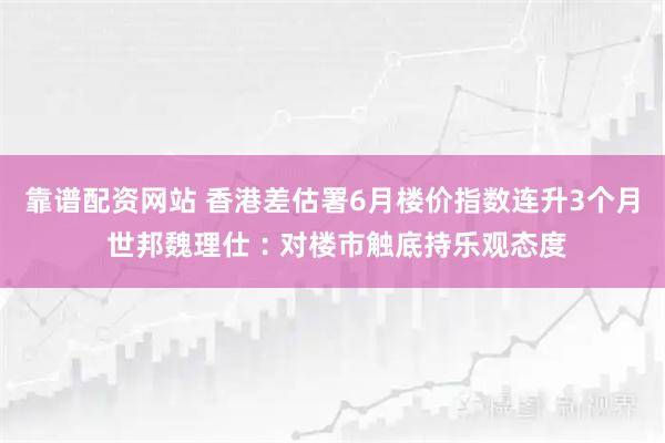 靠谱配资网站 香港差估署6月楼价指数连升3个月 世邦魏理仕︰对楼市触底持乐观态度