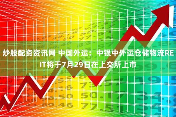 炒股配资资讯网 中国外运：中银中外运仓储物流REIT将于7月29日在上交所上市