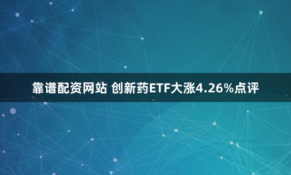 靠谱配资网站 创新药ETF大涨4.26%点评