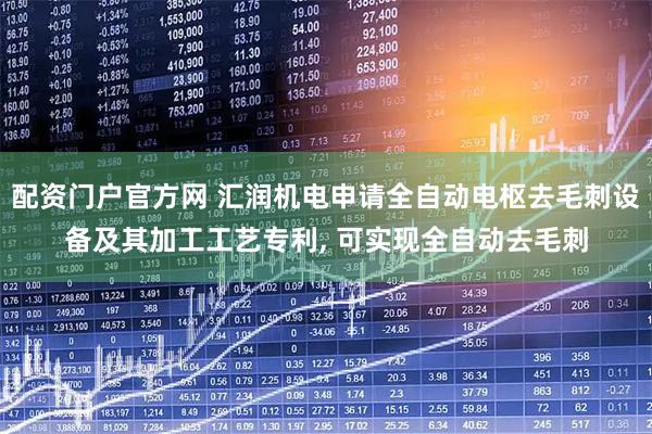 配资门户官方网 汇润机电申请全自动电枢去毛刺设备及其加工工艺专利, 可实现全自动去毛刺
