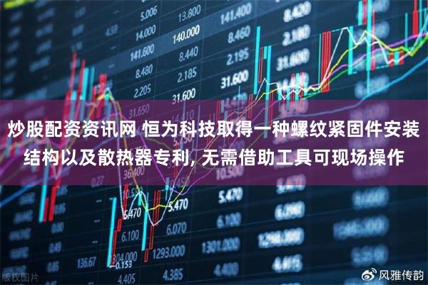 炒股配资资讯网 恒为科技取得一种螺纹紧固件安装结构以及散热器专利, 无需借助工具可现场操作