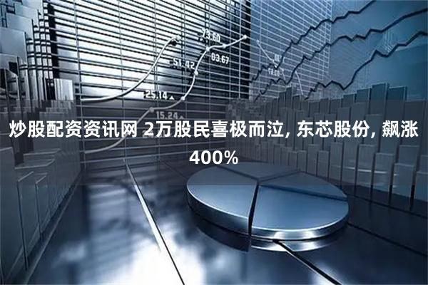 炒股配资资讯网 2万股民喜极而泣, 东芯股份, 飙涨400%
