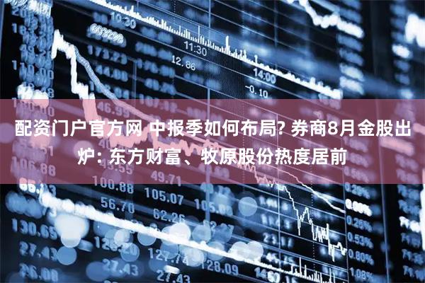 配资门户官方网 中报季如何布局? 券商8月金股出炉: 东方财富、牧原股份热度居前